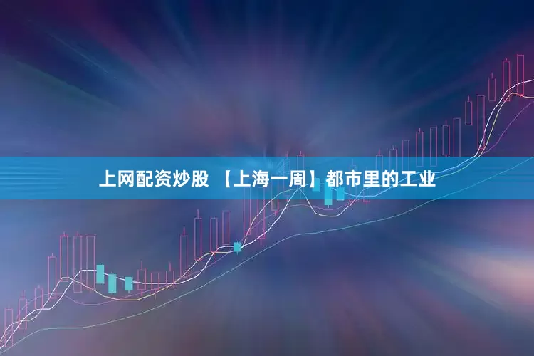 上网配资炒股 【上海一周】都市里的工业
