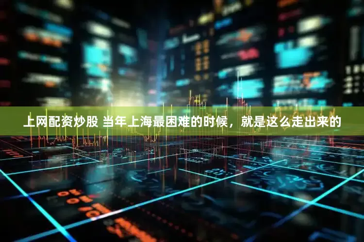 上网配资炒股 当年上海最困难的时候，就是这么走出来的