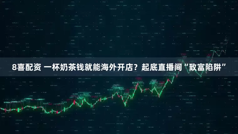 8喜配资 一杯奶茶钱就能海外开店?起底直播间“致富陷阱”