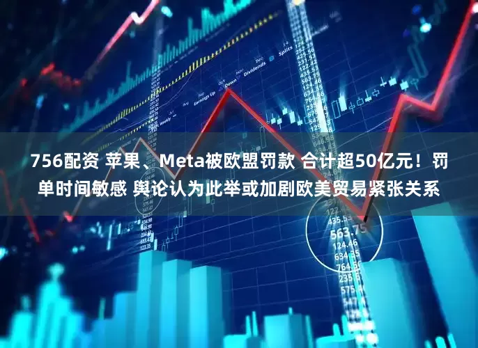 756配资 苹果、Meta被欧盟罚款 合计超50亿元!罚单时间敏感 舆论认为此举或加剧欧美贸易紧张关系