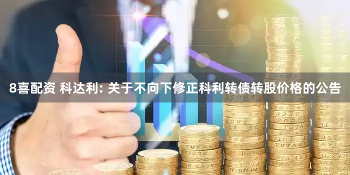 8喜配资 科达利: 关于不向下修正科利转债转股价格的公告