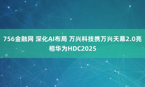 756金融网 深化AI布局 万兴科技携万兴天幕2.0亮相华为HDC2025