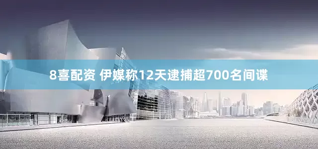 8喜配资 伊媒称12天逮捕超700名间谍