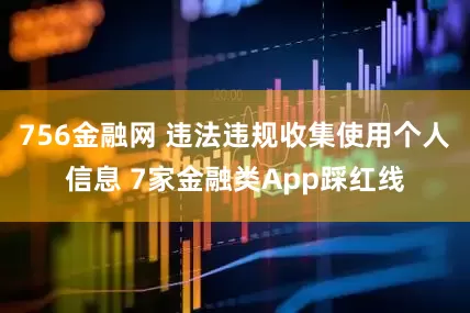 756金融网 违法违规收集使用个人信息 7家金融类App踩红线
