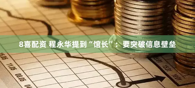 8喜配资 程永华提到“馆长”:要突破信息壁垒