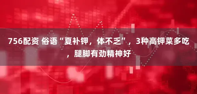 756配资 俗语“夏补钾,体不乏”,3种高钾菜多吃,腿脚有劲精神好