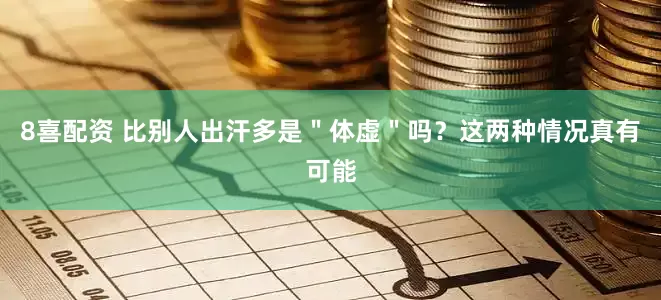 8喜配资 比别人出汗多是"体虚"吗?这两种情况真有可能