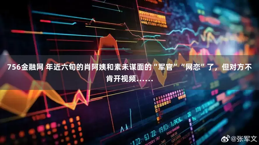 756金融网 年近六旬的肖阿姨和素未谋面的“军官”“网恋”了,但对方不肯开视频……