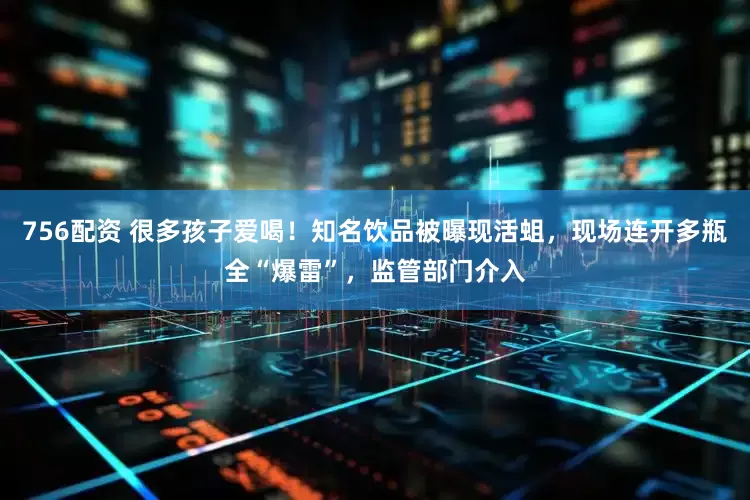 756配资 很多孩子爱喝！知名饮品被曝现活蛆，现场连开多瓶全“爆雷”，监管部门介入