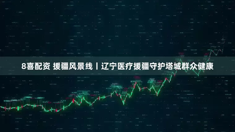 8喜配资 援疆风景线丨辽宁医疗援疆守护塔城群众健康