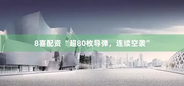 8喜配资 “超80枚导弹,连续空袭”