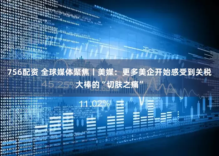 756配资 全球媒体聚焦丨美媒：更多美企开始感受到关税大棒的“切肤之痛”