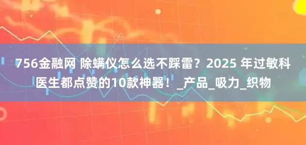 756金融网 除螨仪怎么选不踩雷?2025 年过敏科医生都点赞的10款神器!_产品_吸力_织物