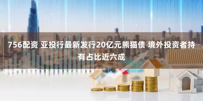 756配资 亚投行最新发行20亿元熊猫债 境外投资者持有占比近六成