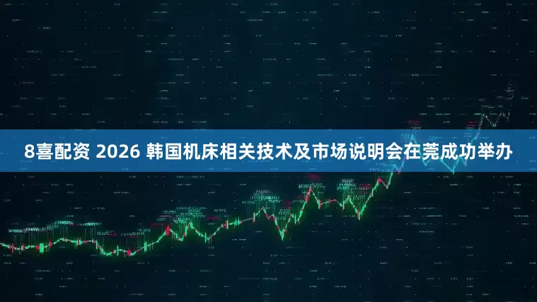 8喜配资 2026 韩国机床相关技术及市场说明会在莞成功举办