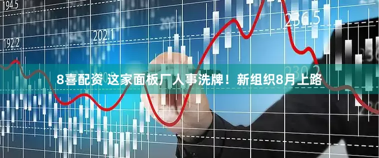 8喜配资 这家面板厂人事洗牌!新组织8月上路