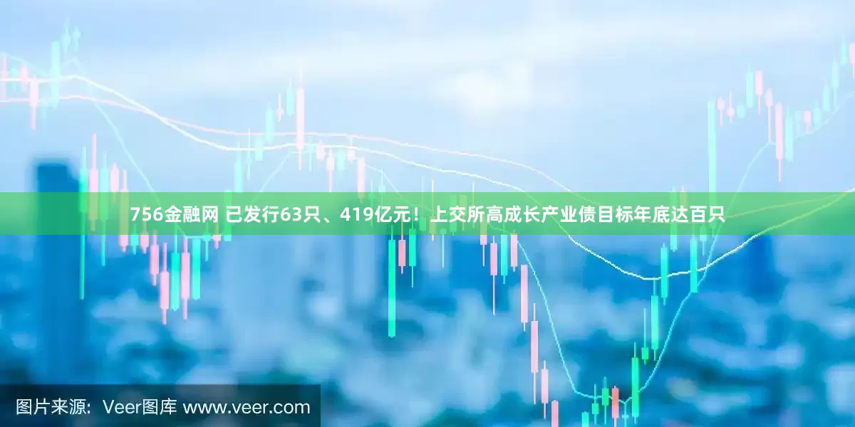 756金融网 已发行63只、419亿元!上交所高成长产业债目标年底达百只