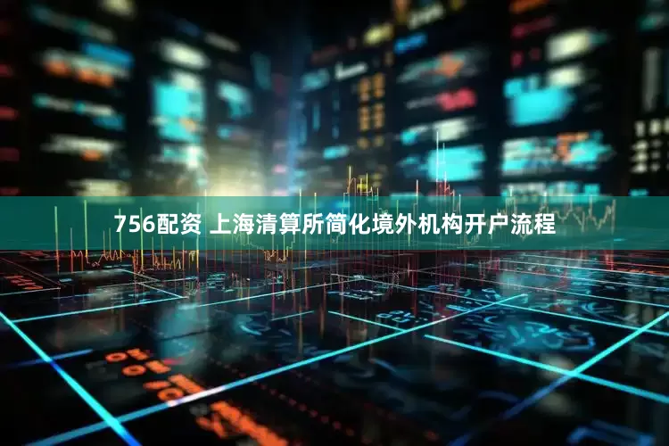 756配资 上海清算所简化境外机构开户流程