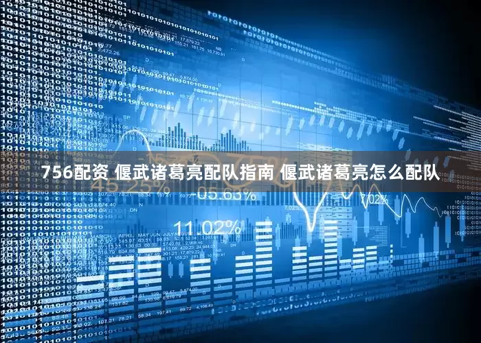 756配资 偃武诸葛亮配队指南 偃武诸葛亮怎么配队
