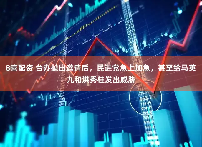 8喜配资 台办抛出邀请后,民进党急上加急,甚至给马英九和洪秀柱发出威胁
