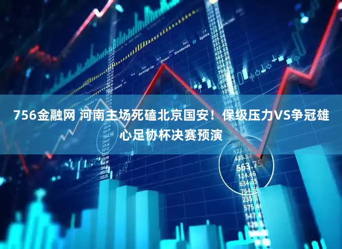 756金融网 河南主场死磕北京国安!保级压力VS争冠雄心足协杯决赛预演