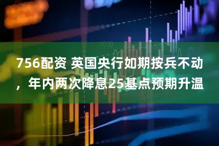 756配资 英国央行如期按兵不动,年内两次降息25基点预期升温